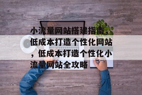 小流量网站搭建指南，低成本打造个性化网站，低成本打造个性化小流量网站全攻略