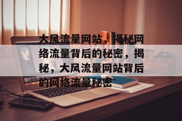 大风流量网站，揭秘网络流量背后的秘密，揭秘，大风流量网站背后的网络流量秘密