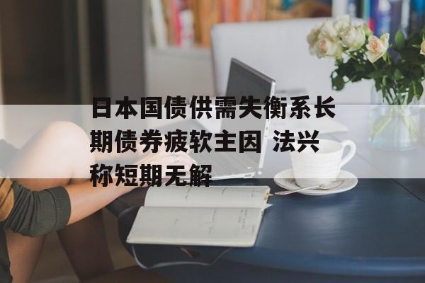日本国债供需失衡系长期债券疲软主因 法兴称短期无解