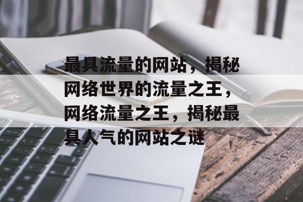 最具流量的网站，揭秘网络世界的流量之王，网络流量之王，揭秘最具人气的网站之谜