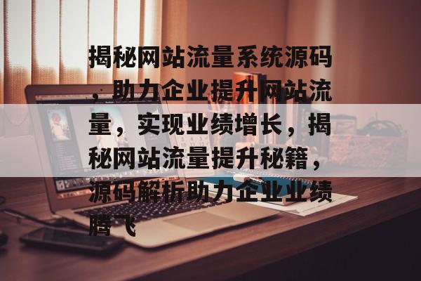 揭秘网站流量系统源码，助力企业提升网站流量，实现业绩增长，揭秘网站流量提升秘籍，源码解析助力企业业绩腾飞