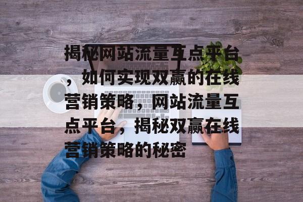 揭秘网站流量互点平台，如何实现双赢的在线营销策略，网站流量互点平台，揭秘双赢在线营销策略的秘密