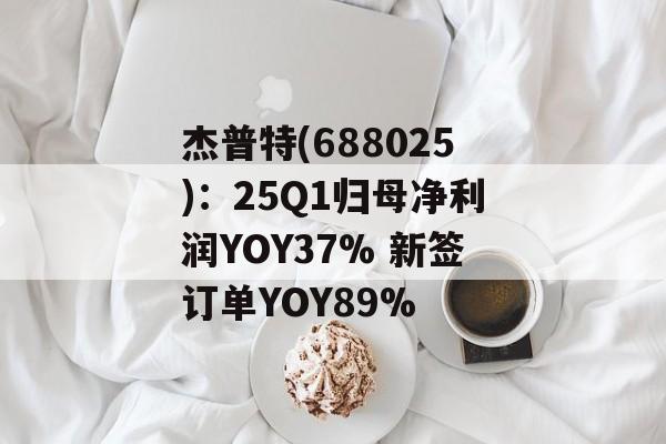 杰普特(688025)：25Q1归母净利润YOY37% 新签订单YOY89%
