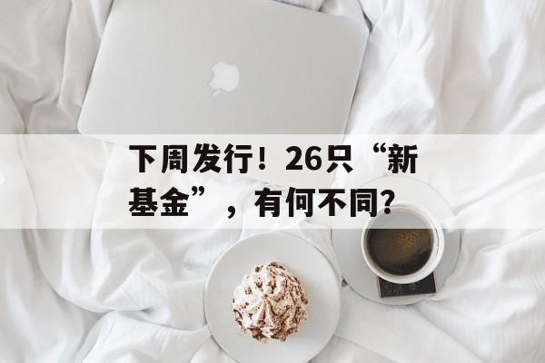 下周发行！26只“新基金”，有何不同？