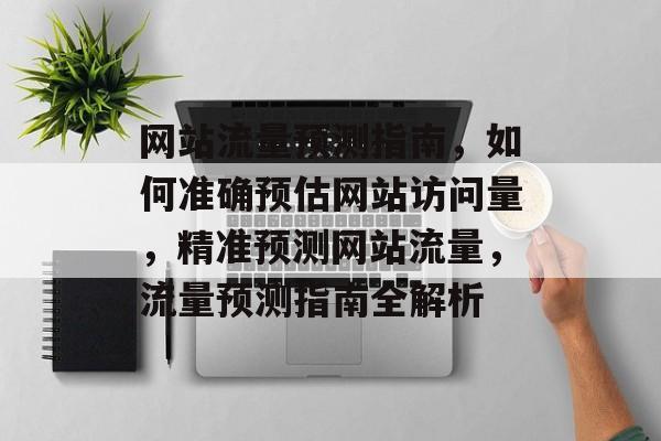网站流量预测指南，如何准确预估网站访问量，精准预测网站流量，流量预测指南全解析