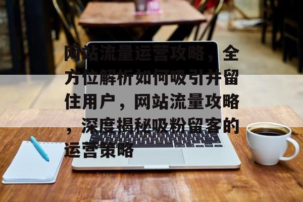 网站流量运营攻略，全方位解析如何吸引并留住用户，网站流量攻略，深度揭秘吸粉留客的运营策略
