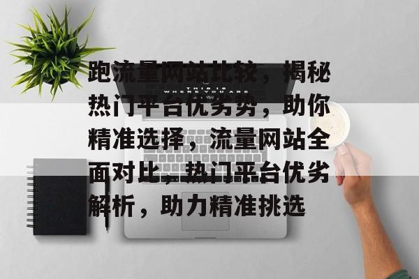 跑流量网站比较，揭秘热门平台优劣势，助你精准选择，流量网站全面对比，热门平台优劣解析，助力精准挑选