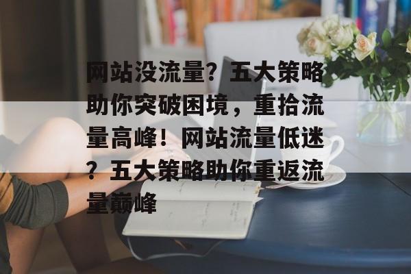 网站没流量？五大策略助你突破困境，重拾流量高峰！网站流量低迷？五大策略助你重返流量巅峰