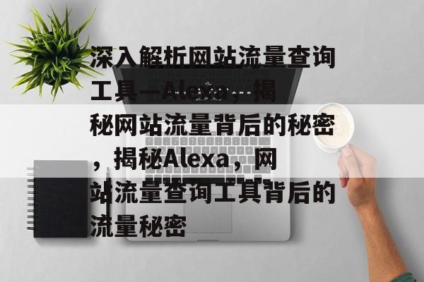 深入解析网站流量查询工具—Alexa，揭秘网站流量背后的秘密，揭秘Alexa，网站流量查询工具背后的流量秘密