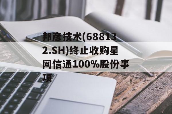 邦彦技术(688132.SH)终止收购星网信通100%股份事项