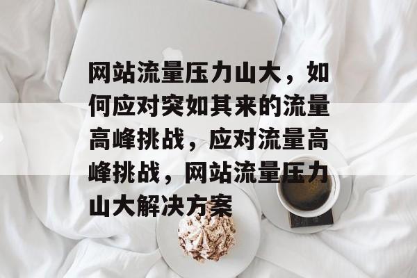 网站流量压力山大，如何应对突如其来的流量高峰挑战，应对流量高峰挑战，网站流量压力山大解决方案