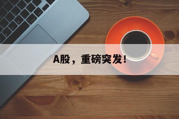 A股，重磅突发！