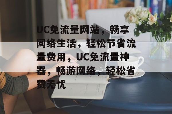 UC免流量网站，畅享网络生活，轻松节省流量费用，UC免流量神器，畅游网络，轻松省费无忧