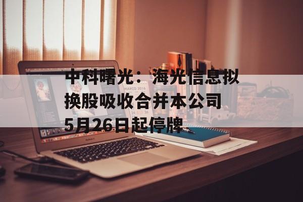 中科曙光：海光信息拟换股吸收合并本公司 5月26日起停牌