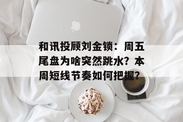 和讯投顾刘金锁：周五尾盘为啥突然跳水？本周短线节奏如何把握？