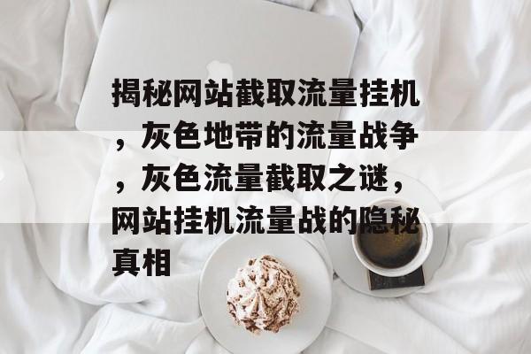 揭秘网站截取流量挂机，灰色地带的流量战争，灰色流量截取之谜，网站挂机流量战的隐秘真相
