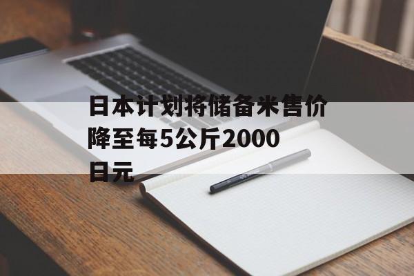 日本计划将储备米售价降至每5公斤2000日元 日本计划将储备米售价降至每5公斤2000日元
