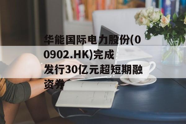 华能国际电力股份(00902.HK)完成发行30亿元超短期融资券