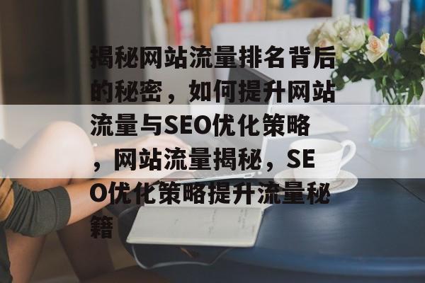 揭秘网站流量排名背后的秘密，如何提升网站流量与SEO优化策略，网站流量揭秘，SEO优化策略提升流量秘籍