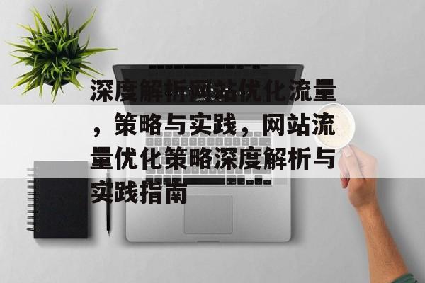 深度解析网站优化流量，策略与实践，网站流量优化策略深度解析与实践指南