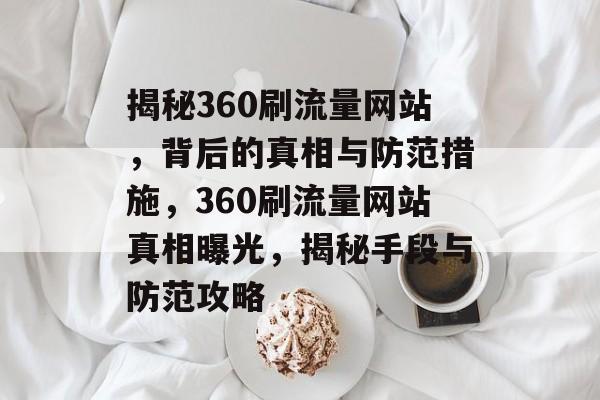 揭秘360刷流量网站，背后的真相与防范措施，360刷流量网站真相曝光，揭秘手段与防范攻略