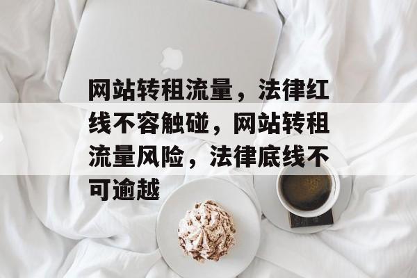 网站转租流量，法律红线不容触碰，网站转租流量风险，法律底线不可逾越