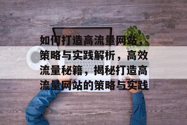 如何打造高流量网站，策略与实践解析，高效流量秘籍，揭秘打造高流量网站的策略与实践