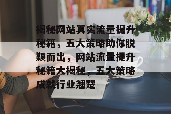 揭秘网站真实流量提升秘籍，五大策略助你脱颖而出，网站流量提升秘籍大揭秘，五大策略成就行业翘楚