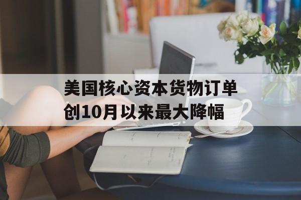 美国核心资本货物订单创10月以来最大降幅