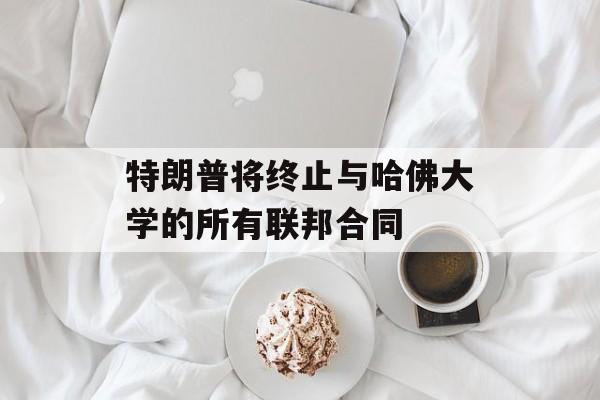特朗普将终止与哈佛大学的所有联邦合同