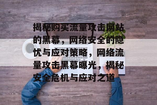 揭秘购买流量攻击网站的黑幕，网络安全的隐忧与应对策略，网络流量攻击黑幕曝光，揭秘安全危机与应对之道