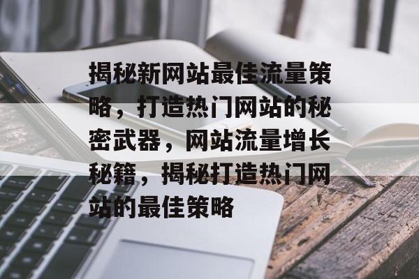 揭秘新网站最佳流量策略，打造热门网站的秘密武器，网站流量增长秘籍，揭秘打造热门网站的最佳策略