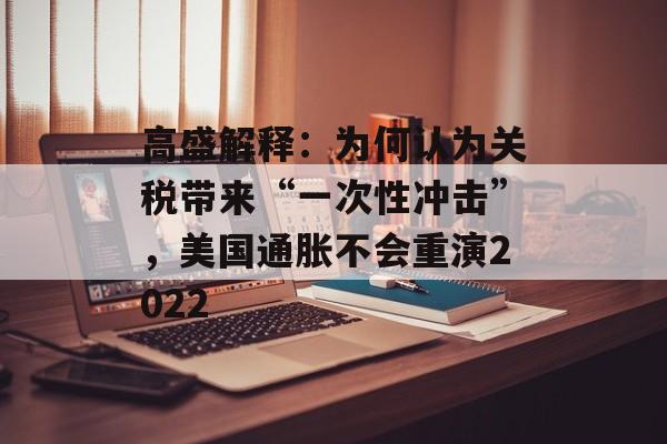 高盛解释：为何认为关税带来“一次性冲击”，美国通胀不会重演2022