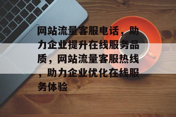 网站流量客服电话，助力企业提升在线服务品质，网站流量客服热线，助力企业优化在线服务体验