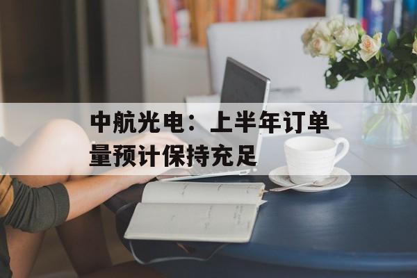 中航光电：上半年订单量预计保持充足