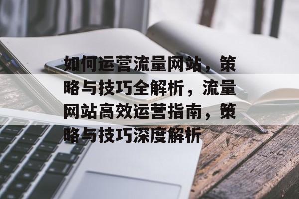 如何运营流量网站，策略与技巧全解析，流量网站高效运营指南，策略与技巧深度解析