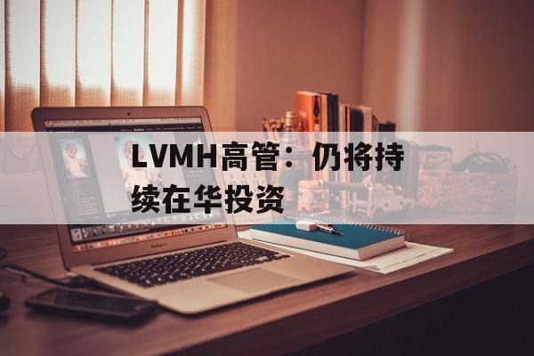 LVMH高管：仍将持续在华投资