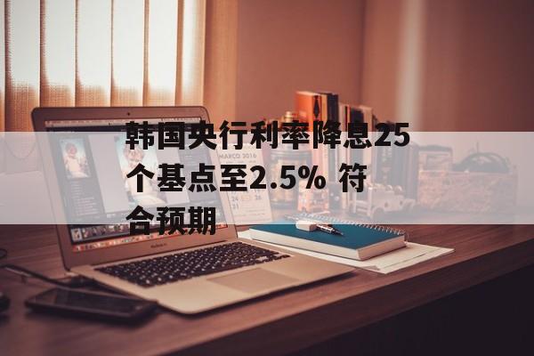 韩国央行利率降息25个基点至2.5% 符合预期