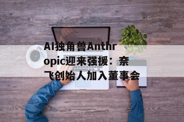 AI独角兽Anthropic迎来强援：奈飞创始人加入董事会