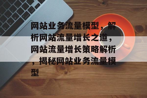 网站业务流量模型，解析网站流量增长之道，网站流量增长策略解析，揭秘网站业务流量模型