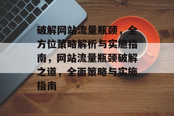 破解网站流量瓶颈，全方位策略解析与实施指南，网站流量瓶颈破解之道，全面策略与实施指南