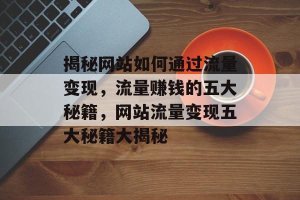 揭秘网站如何通过流量变现，流量赚钱的五大秘籍，网站流量变现五大秘籍大揭秘