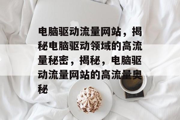 电脑驱动流量网站，揭秘电脑驱动领域的高流量秘密，揭秘，电脑驱动流量网站的高流量奥秘
