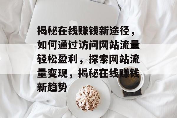揭秘在线赚钱新途径，如何通过访问网站流量轻松盈利，探索网站流量变现，揭秘在线赚钱新趋势