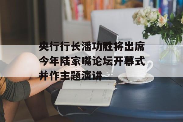 央行行长潘功胜将出席今年陆家嘴论坛开幕式并作主题演讲
