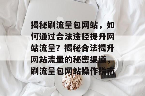 揭秘刷流量包网站，如何通过合法途径提升网站流量？揭秘合法提升网站流量的秘密渠道，刷流量包网站操作指南