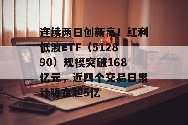 连续两日创新高！红利低波ETF（512890）规模突破168亿元，近四个交易日累计吸金超5亿