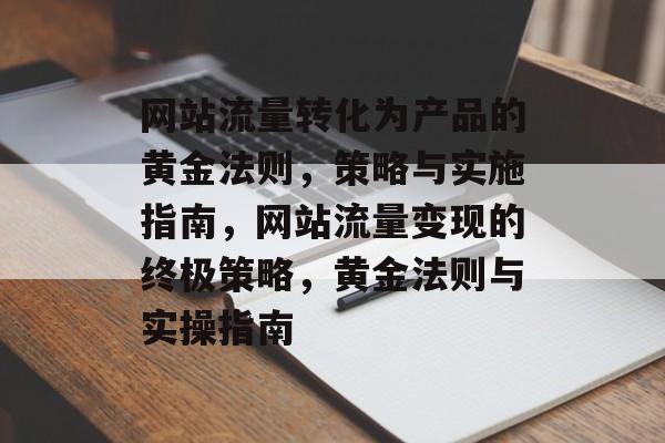 网站流量转化为产品的黄金法则，策略与实施指南，网站流量变现的终极策略，黄金法则与实操指南