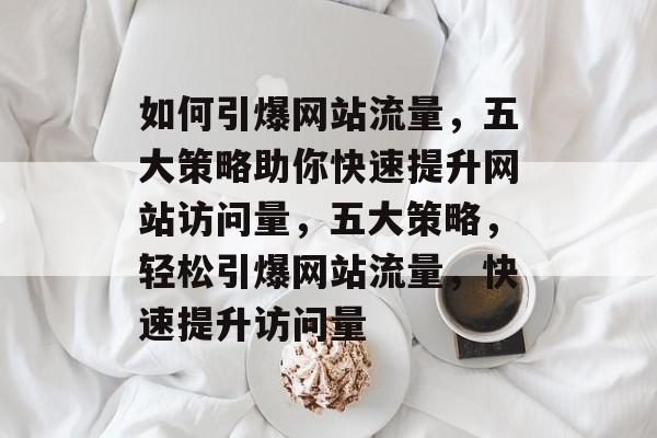 如何引爆网站流量，五大策略助你快速提升网站访问量，五大策略，轻松引爆网站流量，快速提升访问量