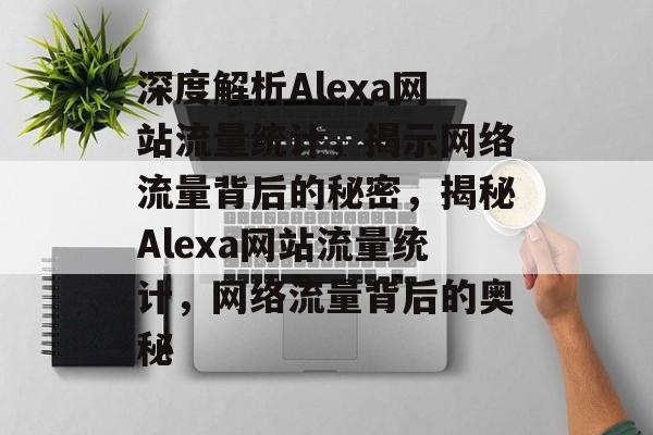 深度解析Alexa网站流量统计，揭示网络流量背后的秘密，揭秘Alexa网站流量统计，网络流量背后的奥秘